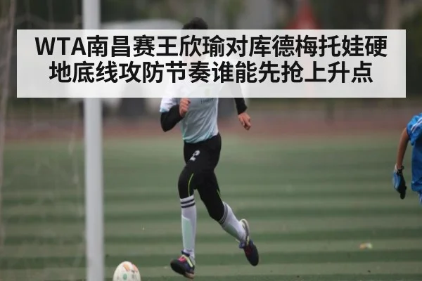 WTA南昌赛王欣瑜对库德梅托娃硬地底线攻防节奏谁能先抢上升点