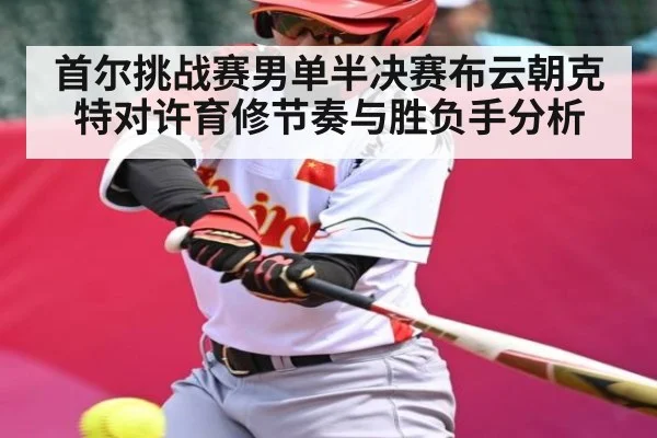 首尔挑战赛男单半决赛布云朝克特对许育修节奏与胜负手分析