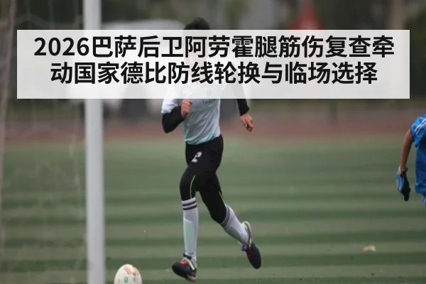 2026巴萨后卫阿劳霍腿筋伤复查牵动国家德比防线轮换与临场选择
